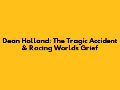 Dean Holland: The Tragic Accident & Racing World's Grief