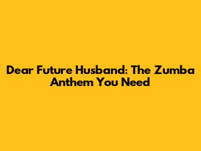Dear Future Husband: The Zumba Anthem You Need