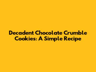 Decadent Chocolate Crumble Cookies: A Simple Recipe