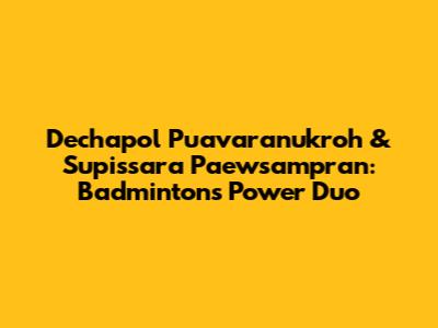 Dechapol Puavaranukroh & Supissara Paewsampran: Badminton's Power Duo