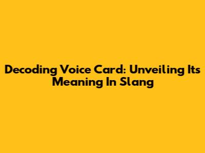 Decoding 'Voice Card': Unveiling Its Meaning In Slang