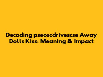 Decoding 'pseoscdrivescse Away Dolls Kiss': Meaning & Impact