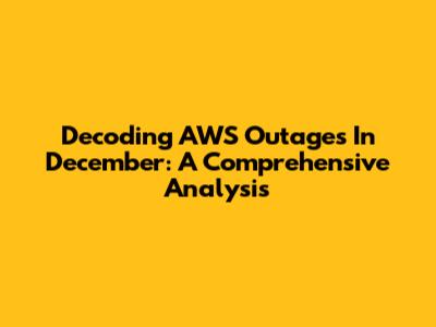 Decoding AWS Outages In December: A Comprehensive Analysis