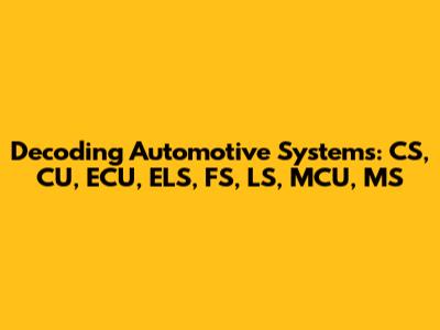 Decoding Automotive Systems: CS, CU, ECU, ELS, FS, LS, MCU, MS