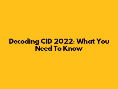 Decoding CID 2022: What You Need To Know
