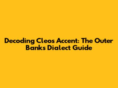 Decoding Cleo's Accent: The Outer Banks Dialect Guide