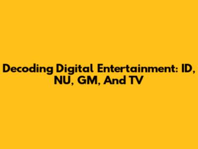 Decoding Digital Entertainment: ID, NU, GM, And TV