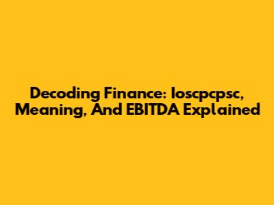 Decoding Finance: Ioscpcpsc, Meaning, And EBITDA Explained