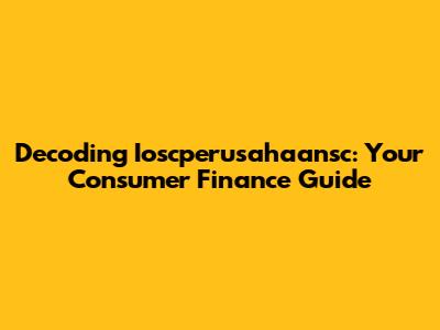 Decoding Ioscperusahaansc: Your Consumer Finance Guide