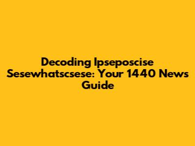 Decoding Ipseposcise Sesewhatscsese: Your 1440 News Guide