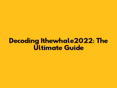 Decoding Ithewhale2022: The Ultimate Guide