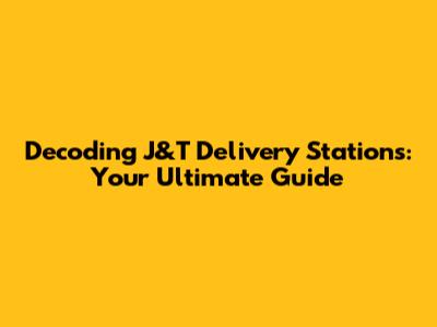 Decoding J&T Delivery Stations: Your Ultimate Guide