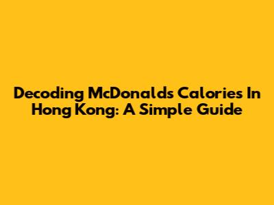 Decoding McDonald's Calories In Hong Kong: A Simple Guide
