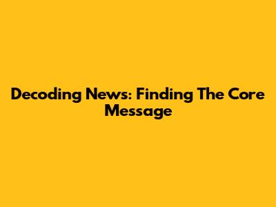 Decoding News: Finding The Core Message