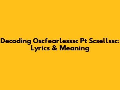 Decoding Oscfearlesssc Pt Scsellssc: Lyrics & Meaning