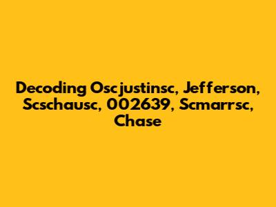 Decoding Oscjustinsc, Jefferson, Scschausc, 002639, Scmarrsc, Chase