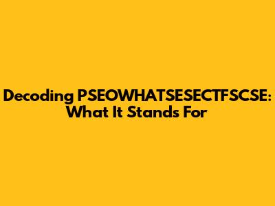 Decoding PSEOWHATSESECTFSCSE: What It Stands For