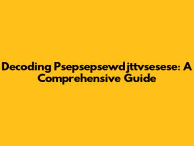 Decoding Psepsepsewdjttvsesese: A Comprehensive Guide