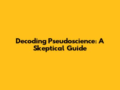 Decoding Pseudoscience: A Skeptical Guide