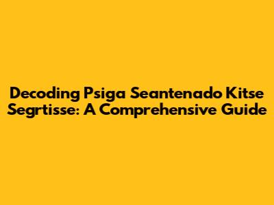 Decoding Psiga Seantenado Kitse Segrtisse: A Comprehensive Guide