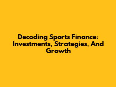 Decoding Sports Finance: Investments, Strategies, And Growth
