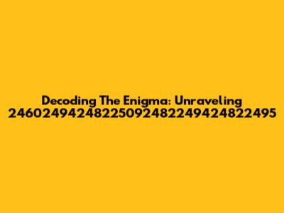 Decoding The Enigma: Unraveling 24602494248225092482249424822495