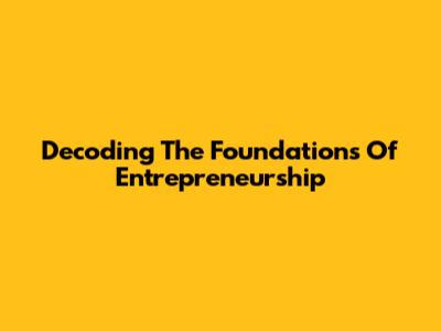 Decoding The Foundations Of Entrepreneurship