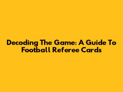 Decoding The Game: A Guide To Football Referee Cards