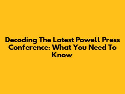 Decoding The Latest Powell Press Conference: What You Need To Know