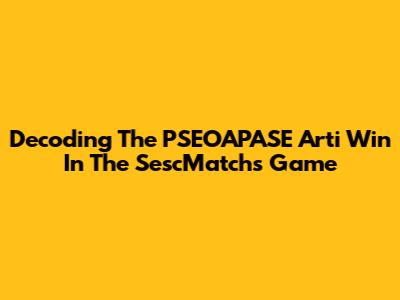 Decoding The PSEOAPASE Arti Win In The SescMatchs Game