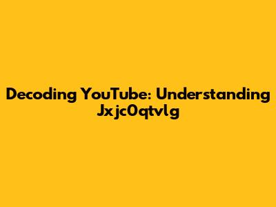 Decoding YouTube: Understanding Jxjc0qtvlg