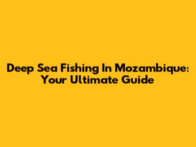 Deep Sea Fishing In Mozambique: Your Ultimate Guide