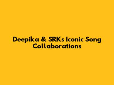 Deepika & SRK's Iconic Song Collaborations