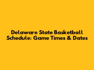 Delaware State Basketball Schedule: Game Times & Dates