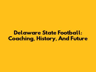 Delaware State Football: Coaching, History, And Future