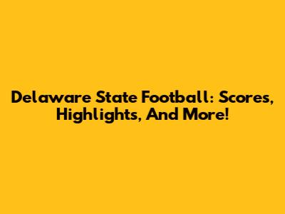 Delaware State Football: Scores, Highlights, And More!