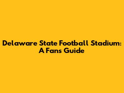 Delaware State Football Stadium: A Fan's Guide