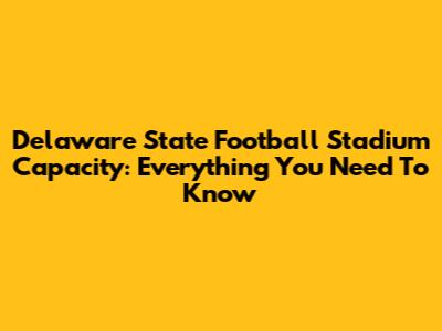 Delaware State Football Stadium Capacity: Everything You Need To Know
