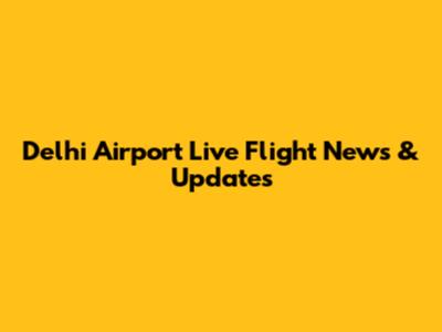 Delhi Airport Live Flight News & Updates