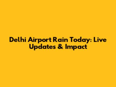 Delhi Airport Rain Today: Live Updates & Impact