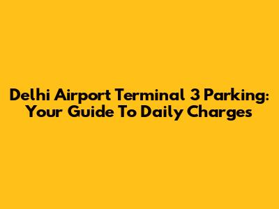 Delhi Airport Terminal 3 Parking: Your Guide To Daily Charges