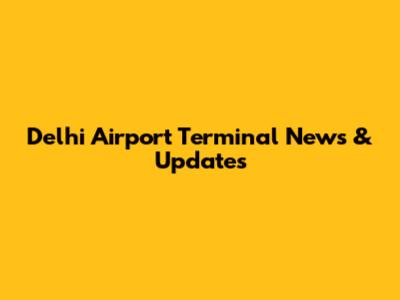 Delhi Airport Terminal News & Updates