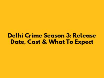 Delhi Crime Season 3: Release Date, Cast & What To Expect