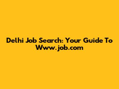 Delhi Job Search: Your Guide To Www.job.com