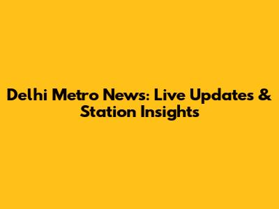 Delhi Metro News: Live Updates & Station Insights