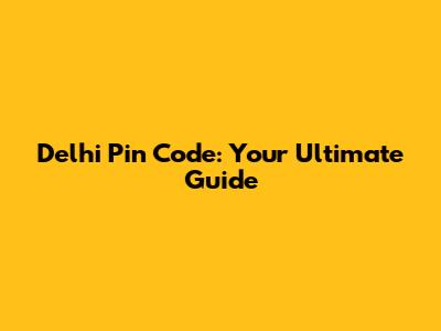 Delhi Pin Code: Your Ultimate Guide