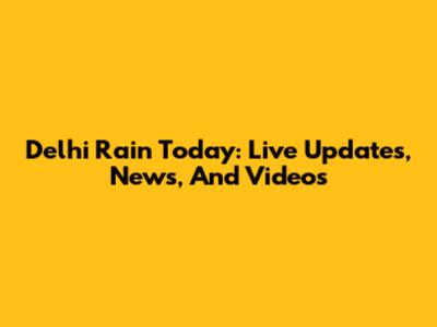 Delhi Rain Today: Live Updates, News, And Videos