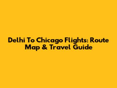Delhi To Chicago Flights: Route Map & Travel Guide