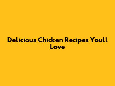Delicious Chicken Recipes You'll Love