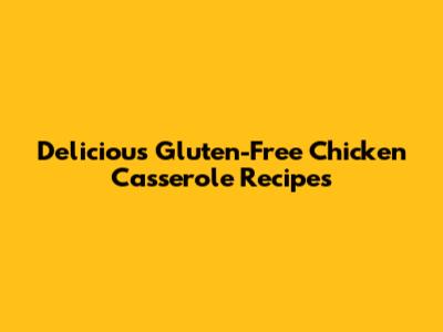 Delicious Gluten-Free Chicken Casserole Recipes